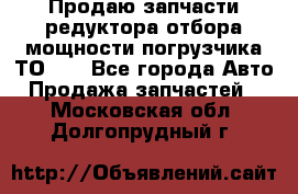 Продаю запчасти редуктора отбора мощности погрузчика ТО-30 - Все города Авто » Продажа запчастей   . Московская обл.,Долгопрудный г.